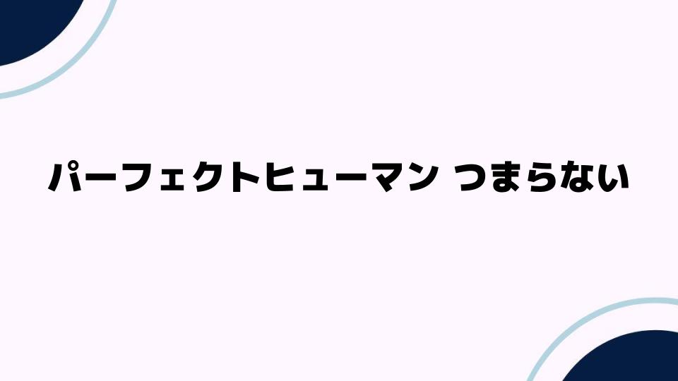 パーフェクトヒューマン つまらないと思う理由とは